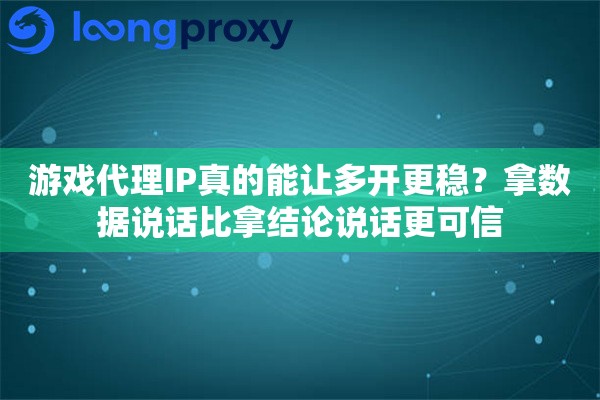 游戏代理IP真的能让多开更稳？拿数据说话比拿结论说话更可信