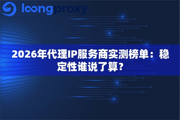 2026年代理IP服务商实测榜单：稳定性谁说了算？