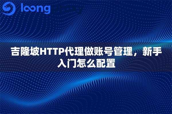 吉隆坡HTTP代理做账号管理，新手入门怎么配置