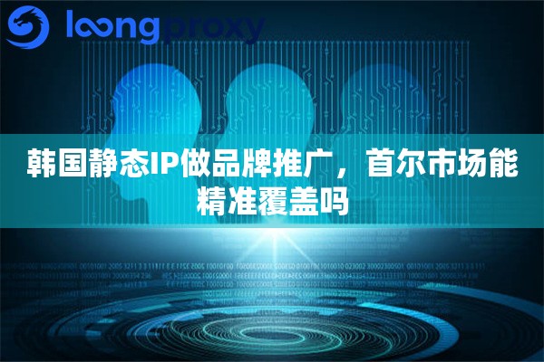 韩国静态IP做品牌推广，首尔市场能精准覆盖吗