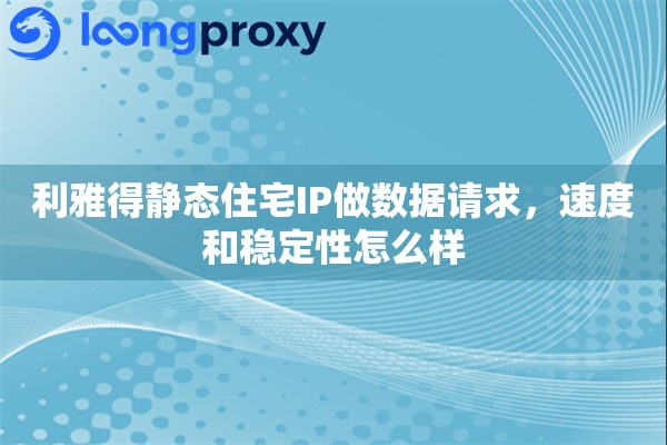 利雅得静态住宅IP做数据请求,速度和稳定性怎么样 利雅得静态住宅IP做数据请求,速度和稳定性怎么样