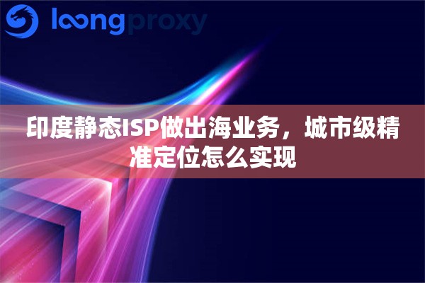 详细阅读:印度静态ISP做出海业务,城市级精准定位怎么实现 印度静态ISP做出海业务,城市级精准定位怎么实现
