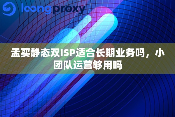 详细阅读:孟买静态双ISP适合长期业务吗,小团队运营够用吗 孟买静态双ISP适合长期业务吗,小团队运营够用吗