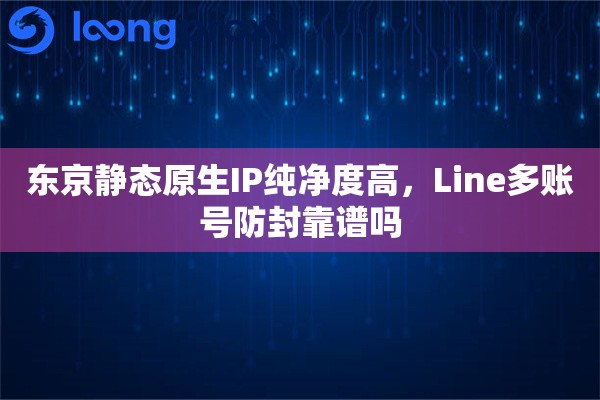 详细阅读:东京静态原生IP纯净度高,Line多账号防封靠谱吗 东京静态原生IP纯净度高,Line多账号防封靠谱吗