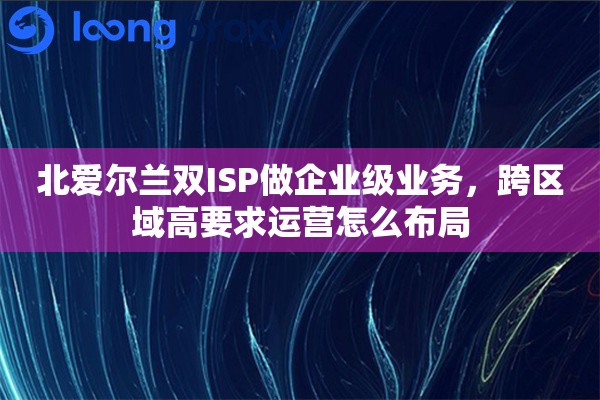 详细阅读:北爱尔兰双ISP做企业级业务,跨区域高要求运营怎么布局 北爱尔兰双ISP做企业级业务,跨区域高要求运营怎么布局