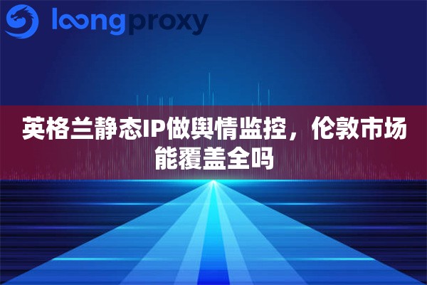 详细阅读:英格兰静态IP做舆情监控,伦敦市场能覆盖全吗 英格兰静态IP做舆情监控,伦敦市场能覆盖全吗