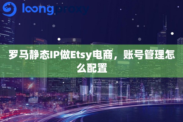 详细阅读:罗马静态IP做Etsy电商,账号管理怎么配置 罗马静态IP做Etsy电商,账号管理怎么配置