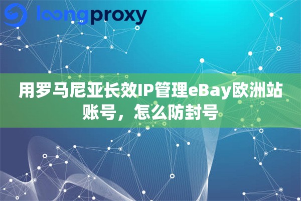 用罗马尼亚长效IP管理eBay欧洲站账号，怎么防封号