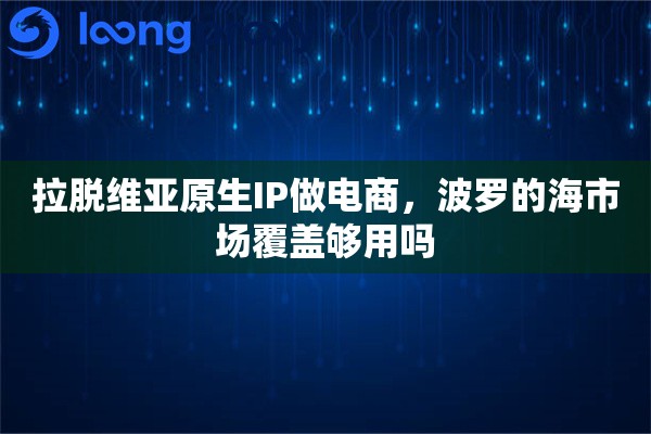 拉脱维亚原生IP做电商，波罗的海市场覆盖够用吗