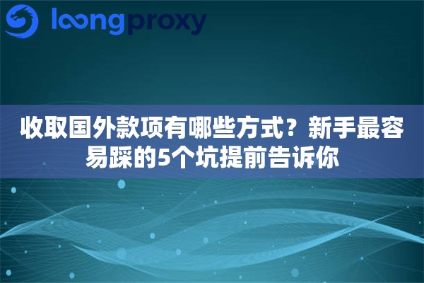 收取国外款项有哪些方式?新手最容易踩的5个坑提前告诉你 收取国外款项有哪些方式?新手最容易踩的5个坑提前告诉你