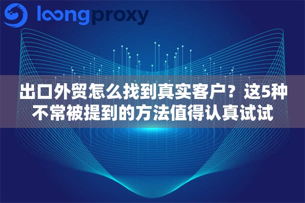 出口外贸怎么找到真实客户?这5种不常被提到的方法值得认真试试 出口外贸怎么找到真实客户?这5种不常被提到的方法值得认真试试