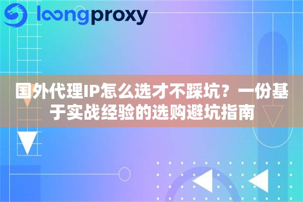 国外代理IP怎么选才不踩坑？一份基于实战经验的选购避坑指南