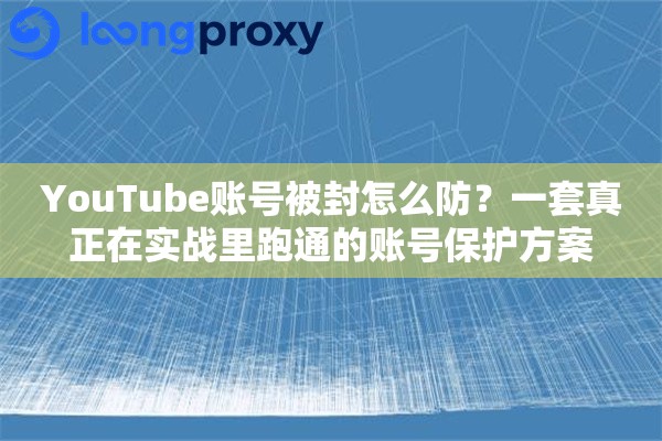 YouTube账号被封怎么防？一套真正在实战里跑通的账号保护方案