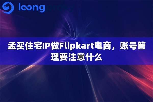 孟买住宅IP做Flipkart电商，账号管理要注意什么