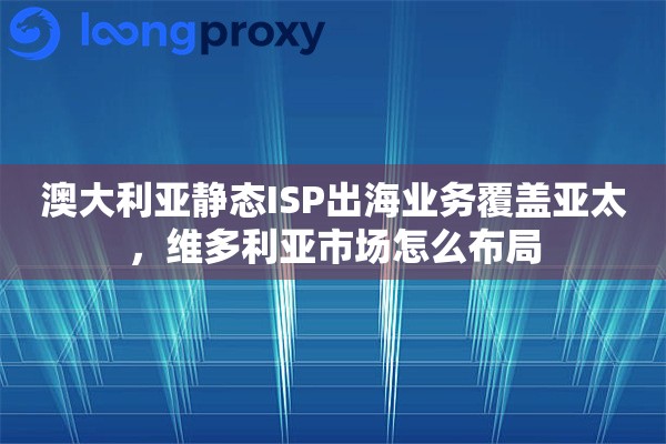 澳大利亚静态ISP出海业务覆盖亚太，维多利亚市场怎么布局
