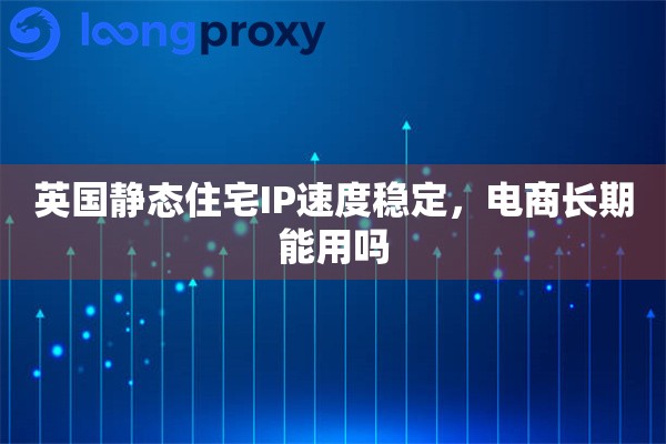 英国静态住宅IP速度稳定，电商长期能用吗