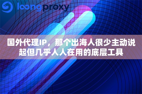 国外代理IP，那个出海人很少主动说起但几乎人人在用的底层工具