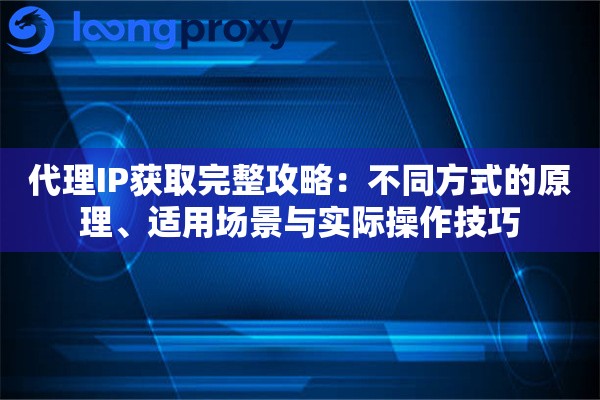 代理IP获取完整攻略：不同方式的原理、适用场景与实际操作技巧