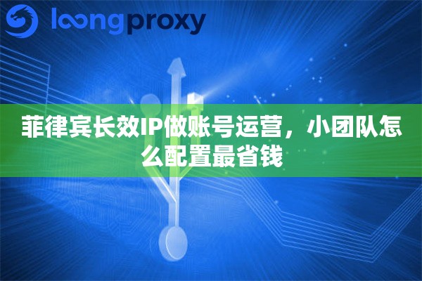 菲律宾长效IP做账号运营,小团队怎么配置最省钱 菲律宾长效IP做账号运营,小团队怎么配置最省钱