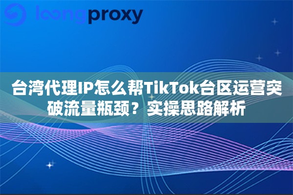 台湾代理IP怎么帮TikTok台区运营突破流量瓶颈?实操思路解析 台湾代理IP怎么帮TikTok台区运营突破流量瓶颈?实操思路解析