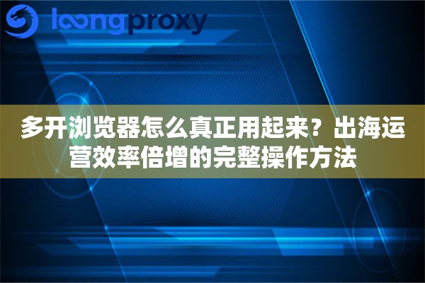 多开浏览器怎么真正用起来?出海运营效率倍增的完整操作方法 多开浏览器怎么真正用起来?出海运营效率倍增的完整操作方法