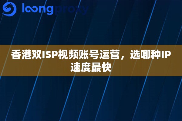 香港双ISP视频账号运营,选哪种IP速度最快 香港双ISP视频账号运营,选哪种IP速度最快