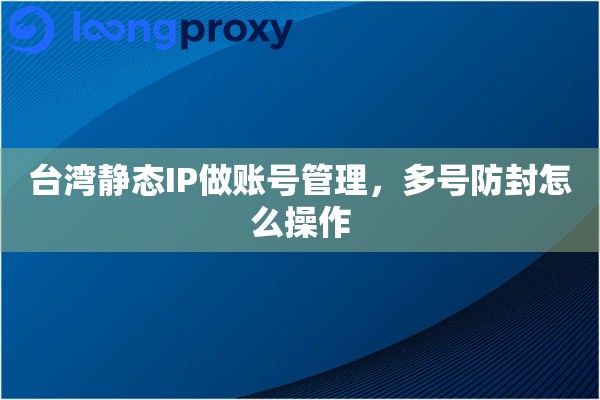台湾静态IP做账号管理,多号防封怎么操作 台湾静态IP做账号管理,多号防封怎么操作