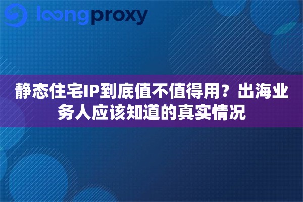 静态住宅IP到底值不值得用?出海业务人应该知道的真实情况 静态住宅IP到底值不值得用?出海业务人应该知道的真实情况
