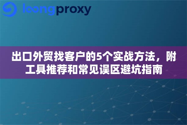 出口外贸找客户的5个实战方法，附工具推荐和常见误区避坑指南