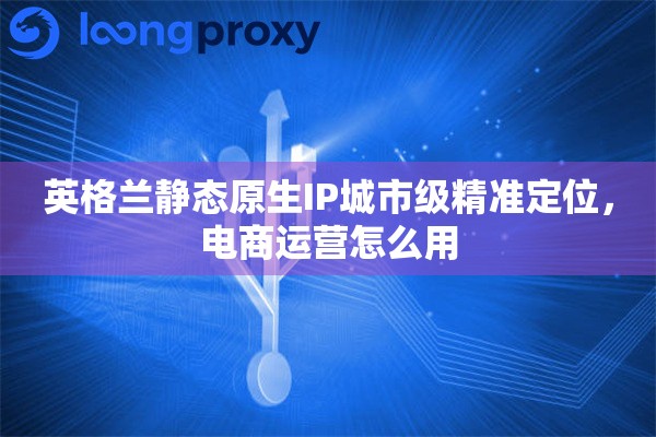 英格兰静态原生IP城市级精准定位，电商运营怎么用