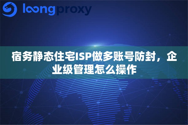 宿务静态住宅ISP做多账号防封，企业级管理怎么操作