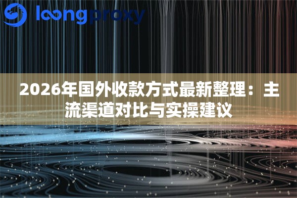 2026年国外收款方式最新整理：主流渠道对比与实操建议