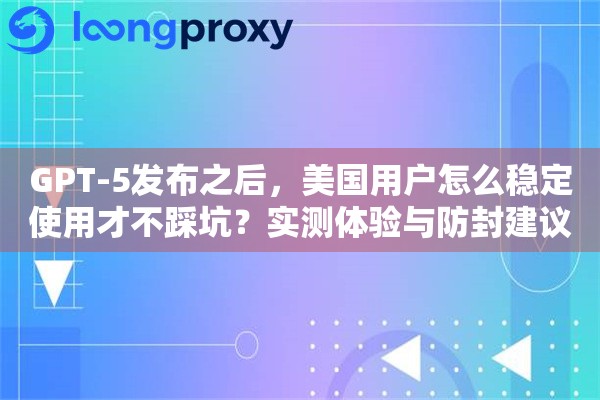 GPT-5发布之后，美国用户怎么稳定使用才不踩坑？实测体验与防封建议
