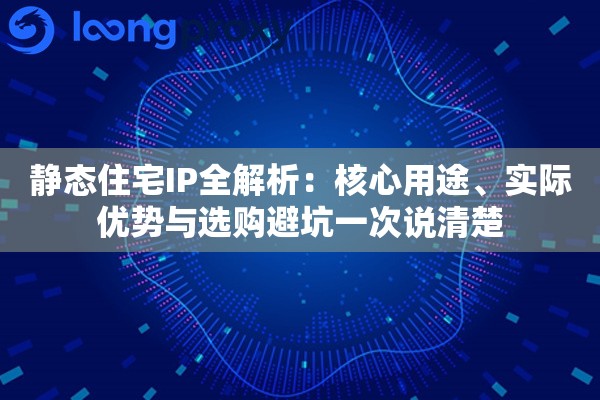 静态住宅IP全解析：核心用途、实际优势与选购避坑一次说清楚