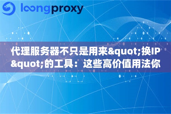 代理服务器不只是用来"换IP"的工具：这些高价值用法你可能从没想过