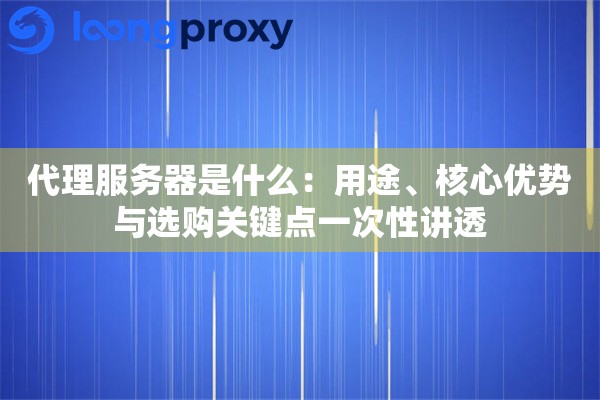 代理服务器是什么：用途、核心优势与选购关键点一次性讲透