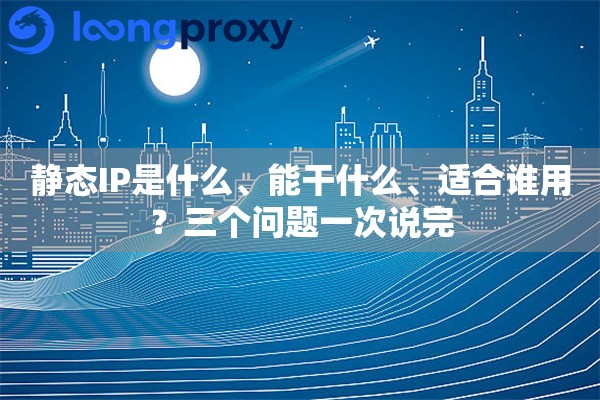 静态IP是什么、能干什么、适合谁用？三个问题一次说完
