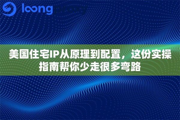 美国住宅IP从原理到配置，这份实操指南帮你少走很多弯路