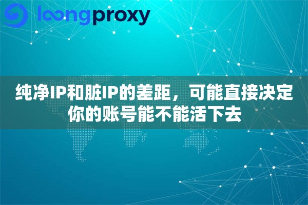 纯净IP和脏IP的差距，可能直接决定你的账号能不能活下去