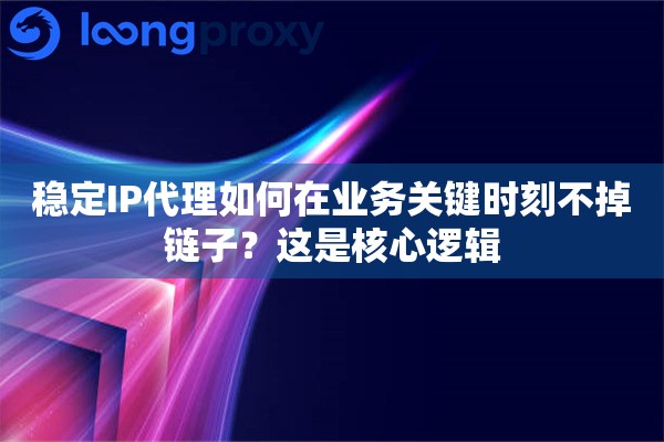 稳定IP代理如何在业务关键时刻不掉链子？这是核心逻辑