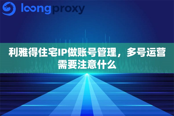 利雅得住宅IP做账号管理,多号运营需要注意什么 利雅得住宅IP做账号管理,多号运营需要注意什么