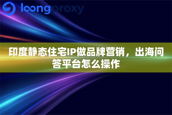 印度静态住宅IP做品牌营销,出海问答平台怎么操作 印度静态住宅IP做品牌营销,出海问答平台怎么操作