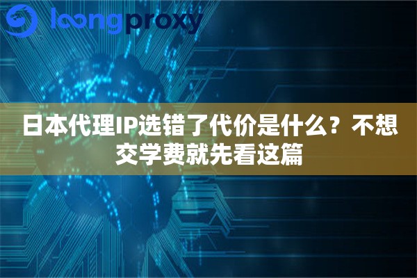 日本代理IP选错了代价是什么?不想交学费就先看这篇 日本代理IP选错了代价是什么?不想交学费就先看这篇