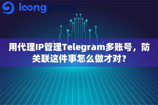 用代理IP管理Telegram多账号,防关联这件事怎么做才对? 用代理IP管理Telegram多账号,防关联这件事怎么做才对?