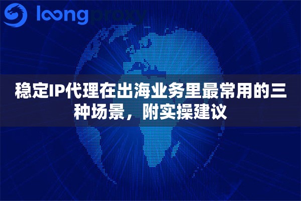 稳定IP代理在出海业务里最常用的三种场景,附实操建议 稳定IP代理在出海业务里最常用的三种场景,附实操建议