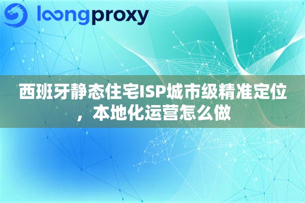 西班牙静态住宅ISP城市级精准定位,本地化运营怎么做 西班牙静态住宅ISP城市级精准定位,本地化运营怎么做