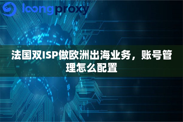 法国双ISP做欧洲出海业务,账号管理怎么配置 法国双ISP做欧洲出海业务,账号管理怎么配置