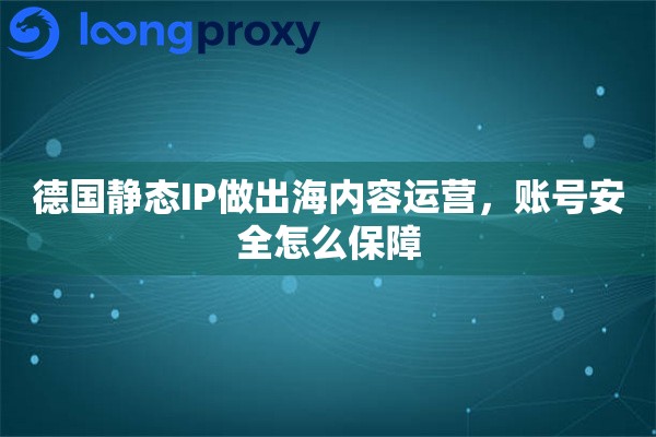 德国静态IP做出海内容运营,账号安全怎么保障 德国静态IP做出海内容运营,账号安全怎么保障