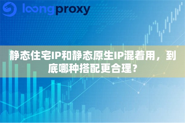 静态住宅IP和静态原生IP混着用,到底哪种搭配更合理? 静态住宅IP和静态原生IP混着用,到底哪种搭配更合理?