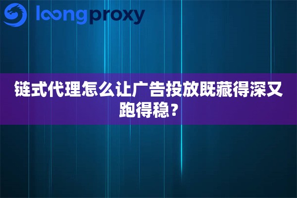 链式代理怎么让广告投放既藏得深又跑得稳? 链式代理怎么让广告投放既藏得深又跑得稳?